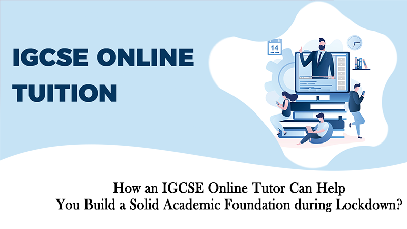 How an IGCSE Online Tutor Can Help You Build a Solid Academic Foundation during Lockdown?